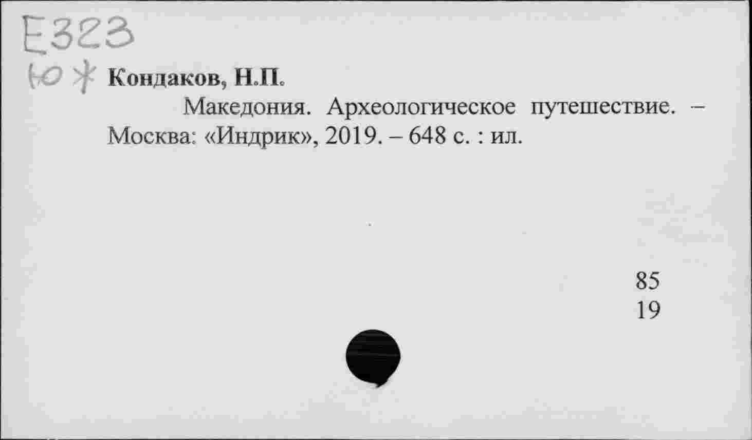 ﻿Кондаков, Н„П.
Македония. Археологическое путешествие. -Москва: «Индрик», 2019. - 648 с. : ил.
85
19